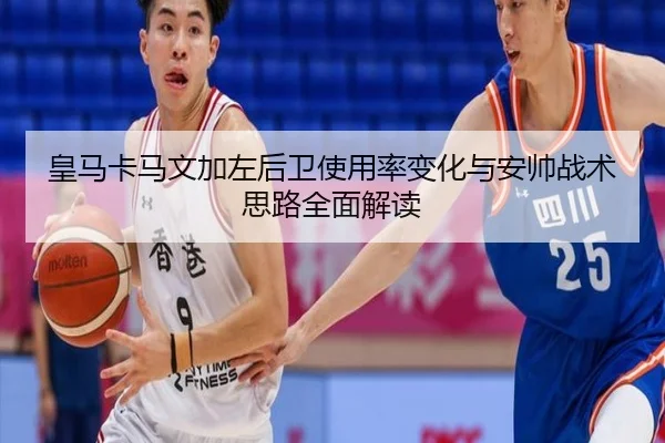 皇马卡马文加左后卫使用率变化与安帅战术思路全面解读