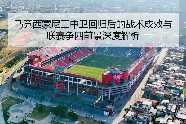 马竞西蒙尼三中卫回归后的战术成效与联赛争四前景深度解析