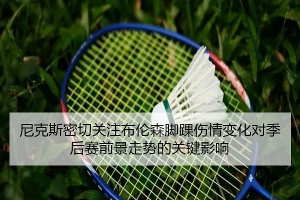 尼克斯密切关注布伦森脚踝伤情变化对季后赛前景走势的关键影响