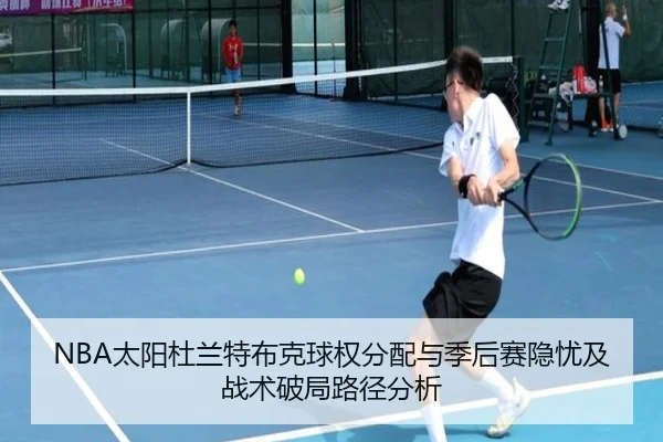 NBA太阳杜兰特布克球权分配与季后赛隐忧及战术破局路径分析