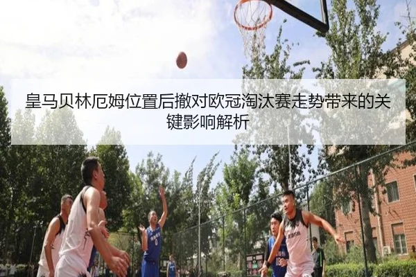 皇马贝林厄姆位置后撤对欧冠淘汰赛走势带来的关键影响解析